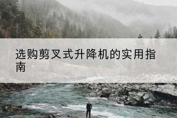 平谷区剪叉式升降机怎么选-选购剪叉式升降机的实用指南