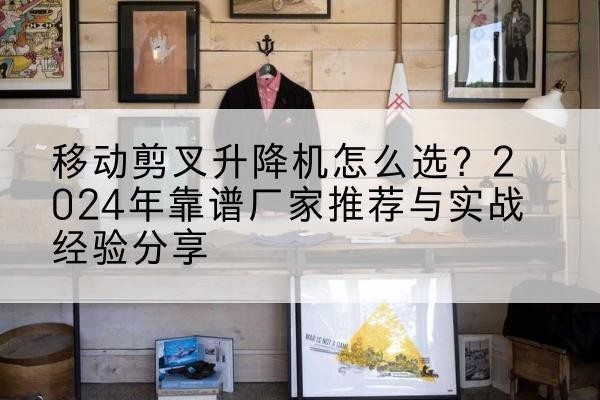 平谷区升降平台厂家推荐-移动剪叉升降机怎么选？2024年靠谱厂家推荐与实战经验分享
