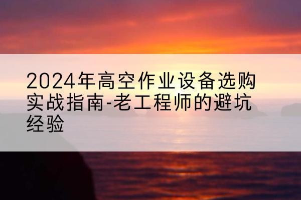 平谷区高空作业升降机厂家推荐-2024年高空作业设备选购实战指南-老工程师的避坑经验