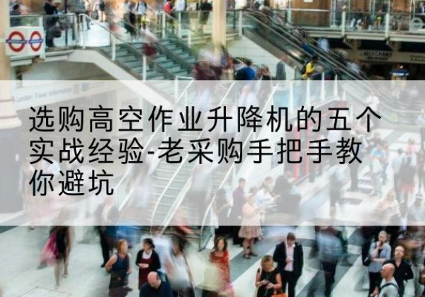 平谷区高空作业升降机厂家-选购高空作业升降机的五个实战经验-老采购手把手教你避坑