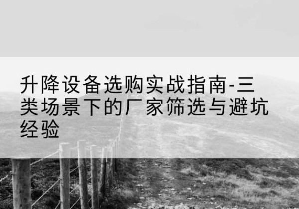 平谷区移动式升降机厂家推荐-升降设备选购实战指南-三类场景下的厂家筛选与避坑经验