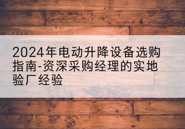 平谷区电动剪叉升降平台厂家-2024年电动升降设备选购指南-资深采购经理的实地验厂经验