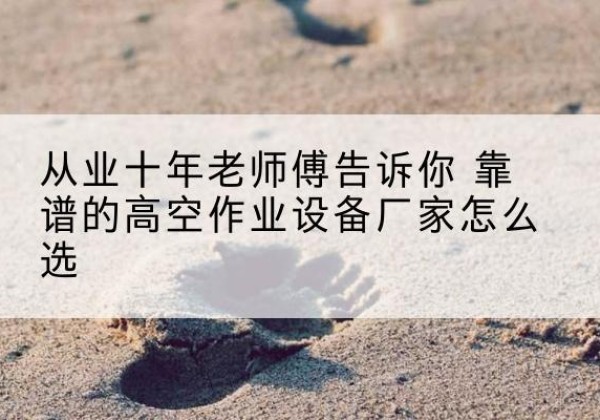 平谷区高空作业升降机厂家推荐-从业十年老师傅告诉你 靠谱的高空作业设备厂家怎么选