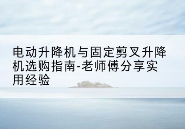 平谷区电动升降机怎么选-电动升降机与固定剪叉升降机选购指南-老师傅分享实用经验
