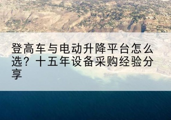 平谷区登高车厂家厂家-登高车与电动升降平台怎么选？十五年设备采购经验分享
