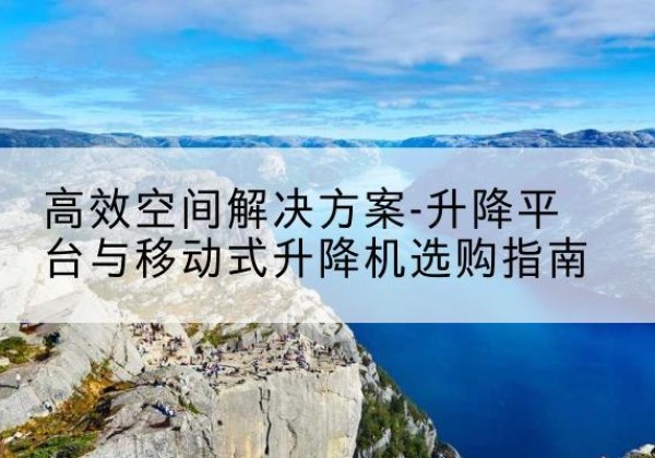 平谷区升降平台厂家-*空间解决方案-升降平台与移动式升降机选购指南