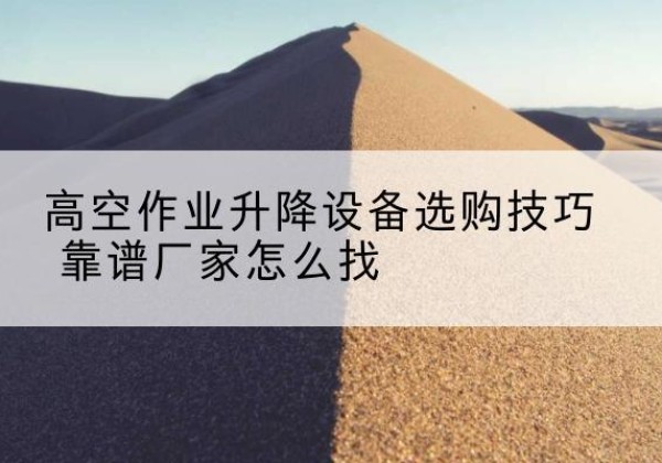 平谷区电动升降平台厂家推荐-高空作业升降设备选购技巧 靠谱厂家怎么找