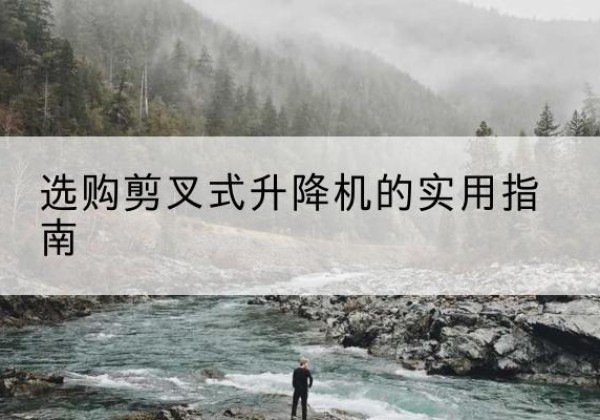 平谷区剪叉式升降机怎么选-选购剪叉式升降机的实用指南