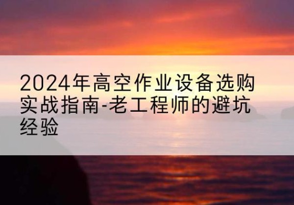 平谷区高空作业升降机厂家推荐-2024年高空作业设备选购实战指南-老工程师的避坑经验