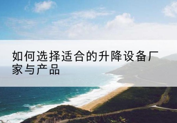 平谷区电动升降平台厂家-如何选择适合的升降设备厂家与产品